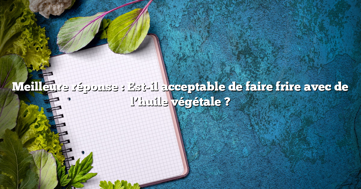 Meilleure réponse : Est-il acceptable de faire frire avec de l’huile végétale ?